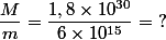\dfrac{M}{m} = \dfrac{1,8 \times 10^{30}}{6 \times 10^{15}} =\ ? 